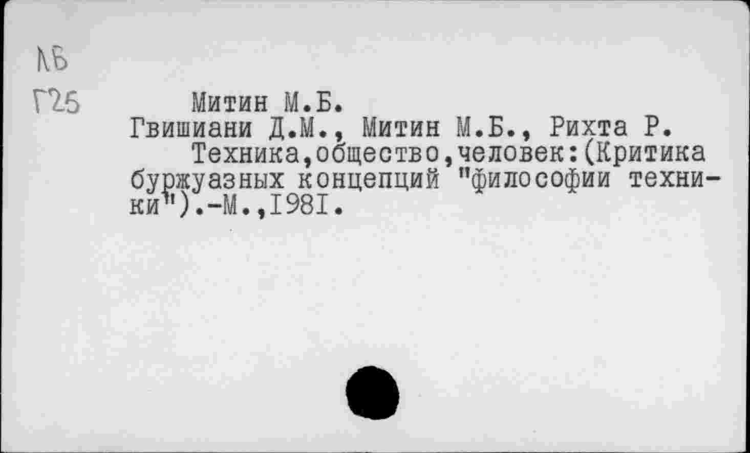 ﻿№
Г2.6 Митин М.Б.
Гвишиани Д.М., Митин М.Б., Рихта Р.
Техника,общество,человек:(Критика буржуазных концепций ’’философии техники’’).-М. ,1981.